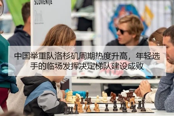 中国举重队洛杉矶周期热度升高，年轻选手的临场发挥决定梯队建设成败